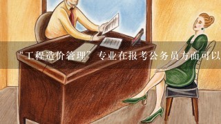 “工程造价管理”专业在报考公务员方面可以考哪些专