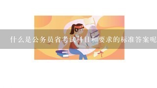 什么是公务员省考试科目和要求的标准答案呢？