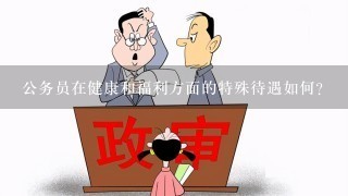 公务员在健康和福利方面的特殊待遇如何?