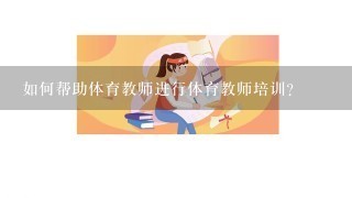 如何帮助体育教师进行体育教师培训?