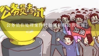 公务员在处理案件时如何利用公共资源?