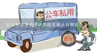 以太原公务员考试的报名截止日期是多少?