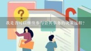 我是否可以继续参与公共事务的决策过程?